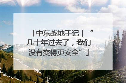 中东战地手记｜“几十年过去了，我们没有变得更安全”