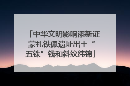 中华文明影响添新证 蒙扎铁佩遗址出土“五铢”钱和斜纹纬锦