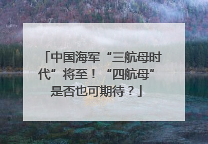 中国海军“三航母时代”将至！“四航母”是否也可期待？