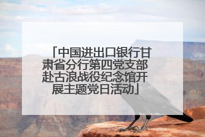 中国进出口银行甘肃省分行第四党支部赴古浪战役纪念馆开展主题党日活动