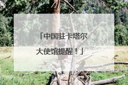 中国驻卡塔尔大使馆提醒！