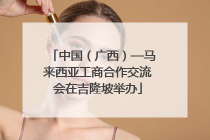 中国（广西）—马来西亚工商合作交流会在吉隆坡举办
