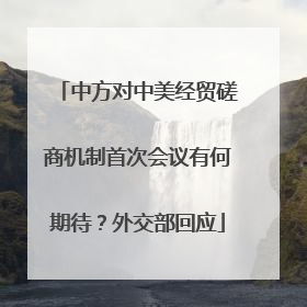 中方对中美经贸磋商机制首次会议有何期待？外交部回应