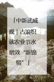 中新武威观｜古浪织就农业节水增效“新锦缎”