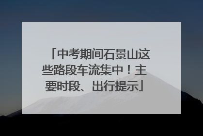 中考期间石景山这些路段车流集中！主要时段、出行提示