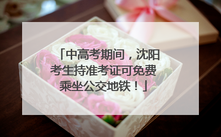 中高考期间，沈阳考生持准考证可免费乘坐公交地铁！
