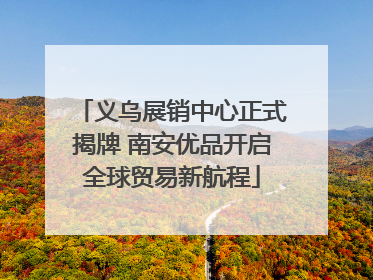 义乌展销中心正式揭牌 南安优品开启全球贸易新航程