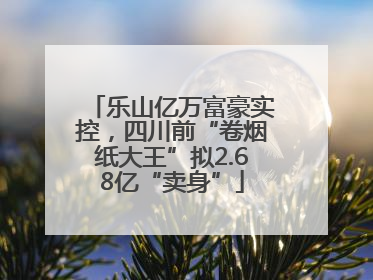 乐山亿万富豪实控，四川前“卷烟纸大王”拟2.68亿“卖身”