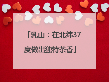 乳山：在北纬37度做出独特茶香