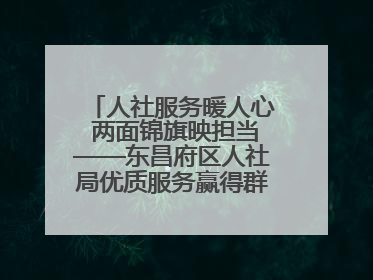 人社服务暖人心 两面锦旗映担当——东昌府区人社局优质服务赢得群众双赞誉