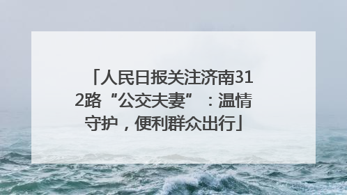 人民日报关注济南312路“公交夫妻”：温情守护，便利群众出行