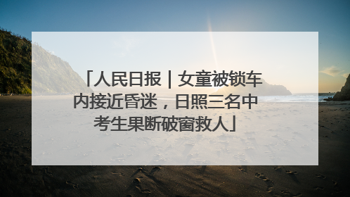 人民日报｜女童被锁车内接近昏迷，日照三名中考生果断破窗救人