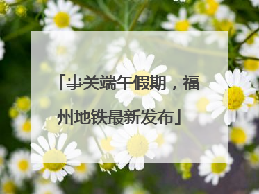 事关端午假期，福州地铁最新发布