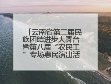 云南省第二届民族团结进步大舞台暨第八届“农民工”专场惠民演出活动启幕