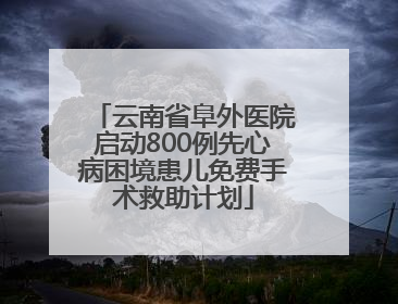 云南省阜外医院启动800例先心病困境患儿免费手术救助计划