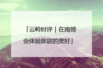 云岭时评｜在南博会体验旅居的美好