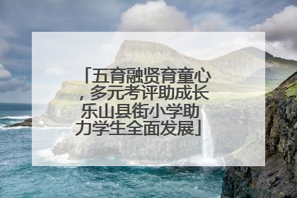五育融贤育童心，多元考评助成长 乐山县街小学助力学生全面发展