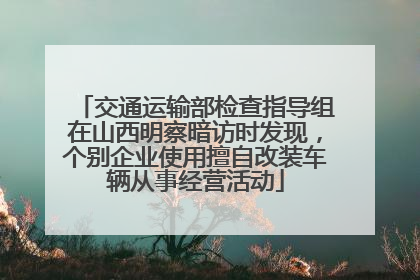 交通运输部检查指导组在山西明察暗访时发现，个别企业使用擅自改装车辆从事经营活动