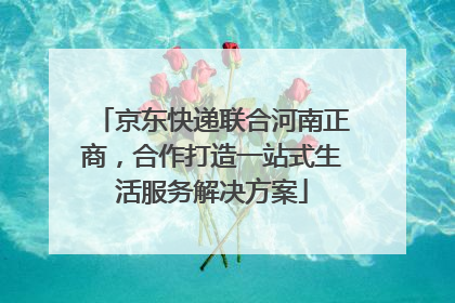 京东快递联合河南正商，合作打造一站式生活服务解决方案