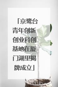 京鹭台青年创新创业科创基地在厦门湖里揭牌成立