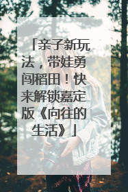 亲子新玩法，带娃勇闯稻田！快来解锁嘉定版《向往的生活》