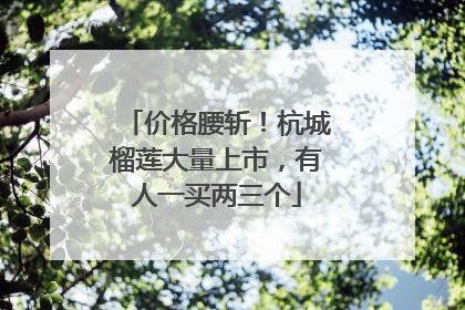价格腰斩！杭城榴莲大量上市，有人一买两三个