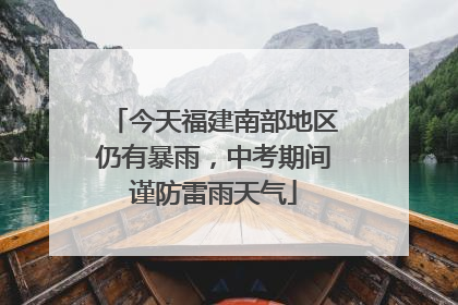 今天福建南部地区仍有暴雨，中考期间谨防雷雨天气