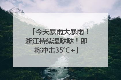 今天暴雨大暴雨！浙江持续湿哒哒！即将冲击35℃+
