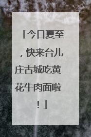 今日夏至，快来台儿庄古城吃黄花牛肉面啦！