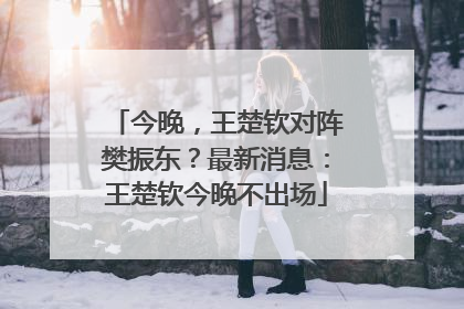 今晚，王楚钦对阵樊振东？最新消息：王楚钦今晚不出场