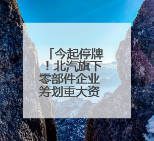 今起停牌！北汽旗下零部件企业筹划重大资产重组