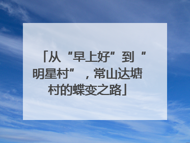 从“早上好”到“明星村”，常山达塘村的蝶变之路
