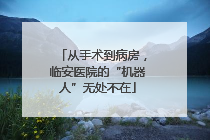 从手术到病房，临安医院的“机器人”无处不在