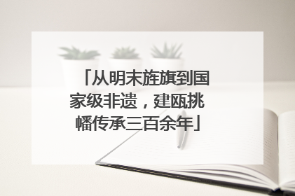 从明末旌旗到国家级非遗，建瓯挑幡传承三百余年