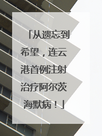 从遗忘到希望，连云港首例注射治疗阿尔茨海默病！