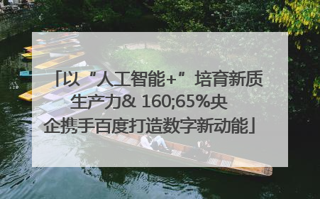 以“人工智能+”培育新质生产力& 160;65%央企携手百度打造数字新动能