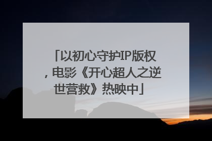 以初心守护IP版权，电影《开心超人之逆世营救》热映中
