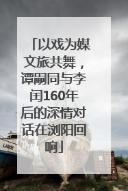 以戏为媒文旅共舞，谭嗣同与李闰160年后的深情对话在浏阳回响