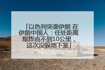 以色列突袭伊朗 在伊朗中国人：住处距离爆炸点不到10公里，这次没躲地下室