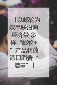 以邮轮为媒串联沿海经济带 多样“邮轮+”产品释放港口消费“增量”