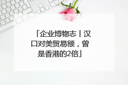 企业博物志丨汉口对美贸易额，曾是香港的2倍