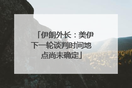 伊朗外长：美伊下一轮谈判时间地点尚未确定