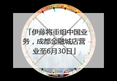 伊藤将重组中国业务，成都金融城店营业至6月30日