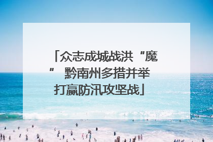 众志成城战洪“魔” 黔南州多措并举打赢防汛攻坚战
