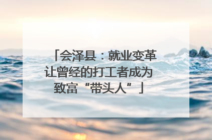 会泽县：就业变革让曾经的打工者成为致富“带头人”