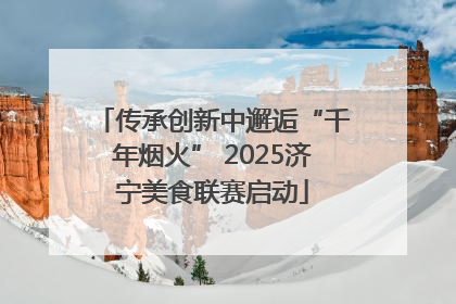 传承创新中邂逅“千年烟火” 2025济宁美食联赛启动