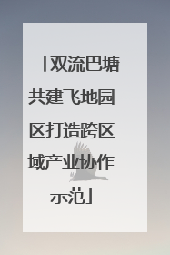 双流巴塘共建飞地园区打造跨区域产业协作示范
