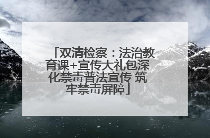 双清检察：法治教育课+宣传大礼包深化禁毒普法宣传 筑牢禁毒屏障