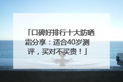 口碑好排行十大防晒霜分享：适合40岁测评，买对不买贵！