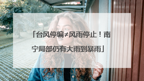 台风停编≠风雨停止！南宁局部仍有大雨到暴雨